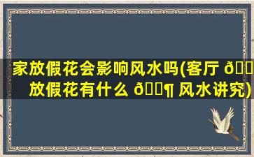 家放假花会影响风水吗(客厅 🐱 放假花有什么 🐶 风水讲究)